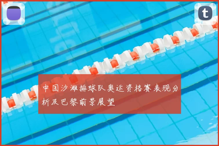 中国沙滩排球队奥运资格赛表现分析及巴黎前景展望