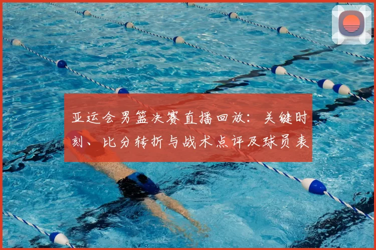 亚运会男篮决赛直播回放:关键时刻、比分转折与战术点评及球员表现回顾