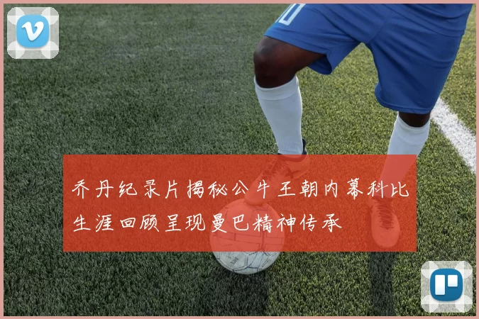 乔丹纪录片揭秘公牛王朝内幕科比生涯回顾呈现曼巴精神传承