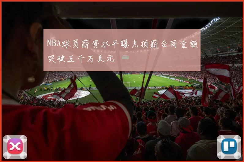 NBA球员薪资水平曝光顶薪合同金额突破五千万美元
