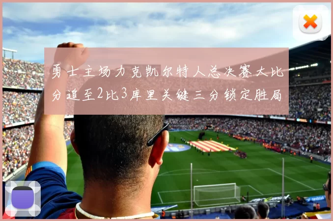 勇士主场力克凯尔特人总决赛大比分追至2比3库里关键三分锁定胜局