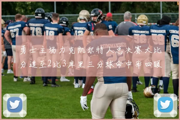 勇士主场力克凯尔特人总决赛大比分追至2比3库里三分球命中率回暖