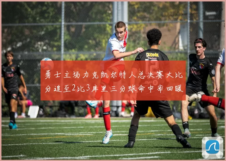 勇士主场力克凯尔特人总决赛大比分追至2比3库里三分球命中率回暖