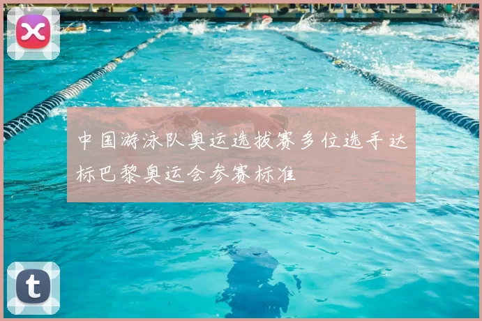 中国游泳队奥运选拔赛多位选手达标巴黎奥运会参赛标准