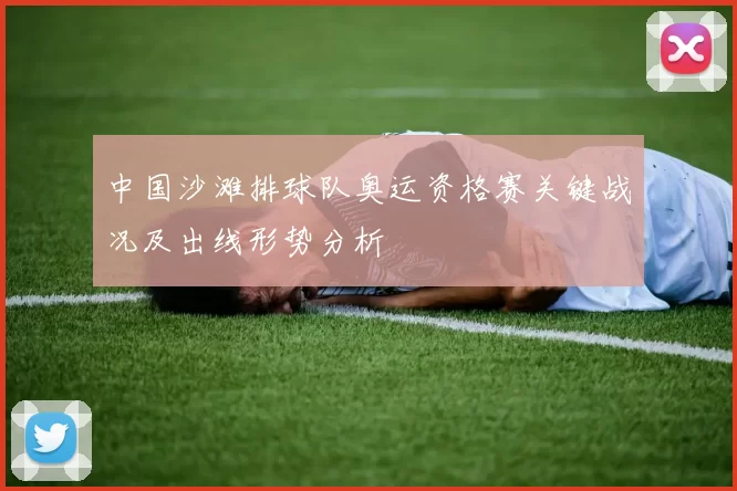 中国沙滩排球队奥运资格赛关键战况及出线形势分析