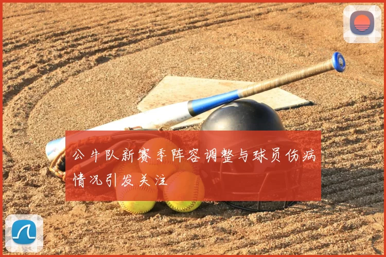 公牛队新赛季阵容调整与球员伤病情况引发关注