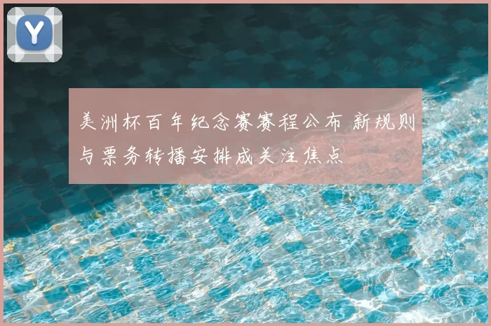 美洲杯百年纪念赛赛程公布 新规则与票务转播安排成关注焦点