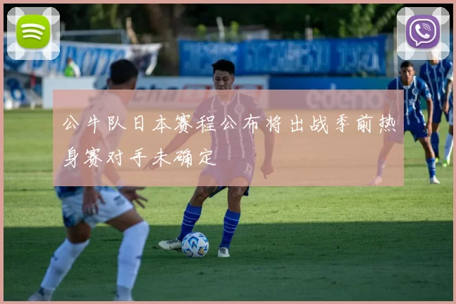 公牛队日本赛程公布将出战季前热身赛对手未确定