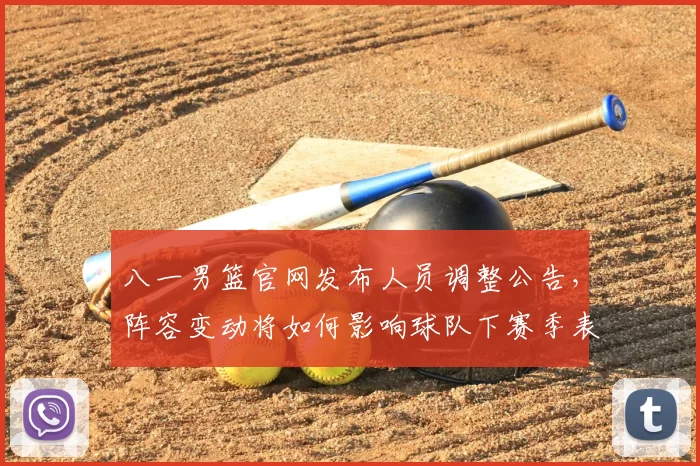 八一男篮官网发布人员调整公告,阵容变动将如何影响球队下赛季表现