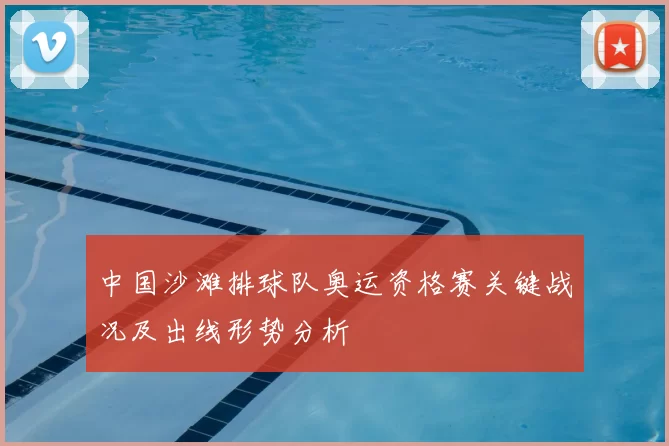 中国沙滩排球队奥运资格赛关键战况及出线形势分析