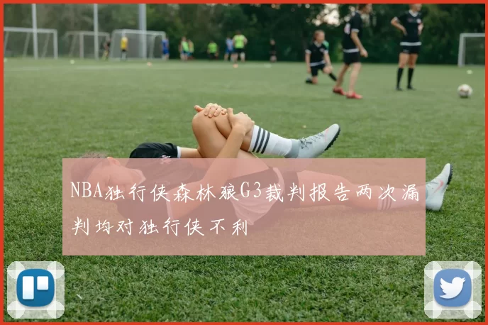 NBA独行侠森林狼G3裁判报告两次漏判均对独行侠不利