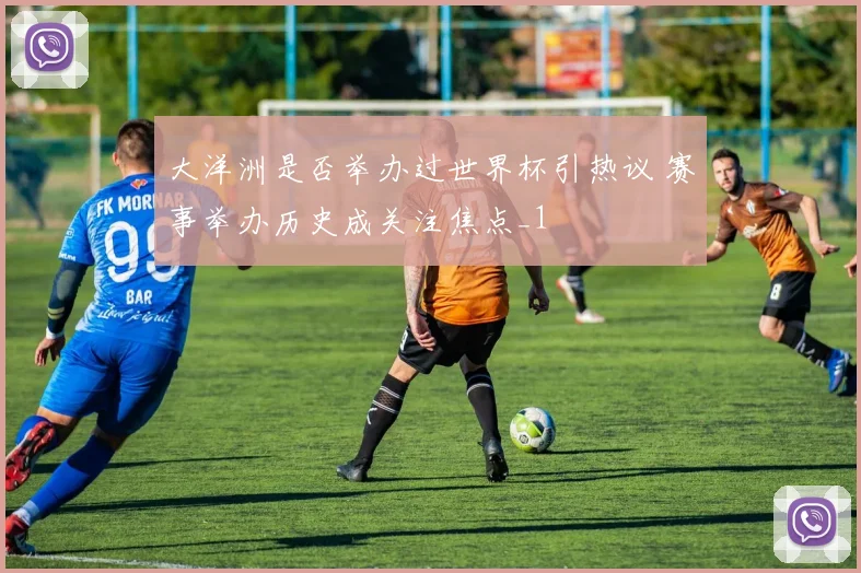 大洋洲是否举办过世界杯引热议 赛事举办历史成关注焦点_1