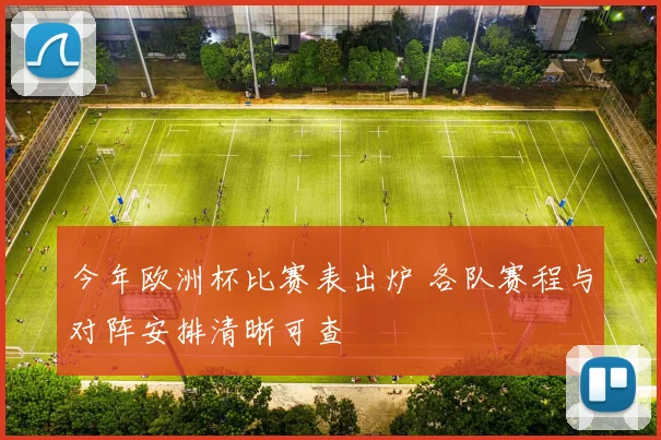 今年欧洲杯比赛表出炉 各队赛程与对阵安排清晰可查