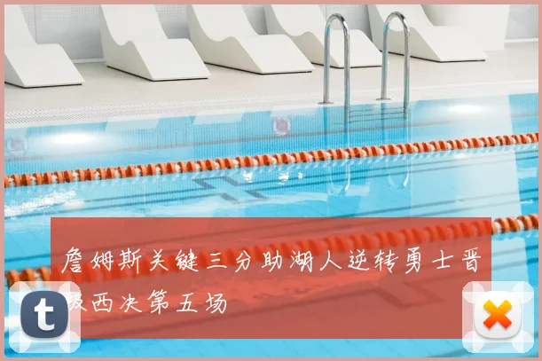 詹姆斯关键三分助湖人逆转勇士晋级西决第五场