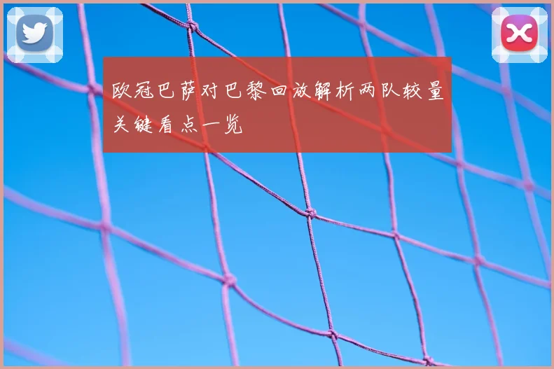 欧冠巴萨对巴黎回放解析两队较量关键看点一览