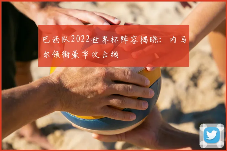 巴西队2022世界杯阵容揭晓:内马尔领衔豪华攻击线