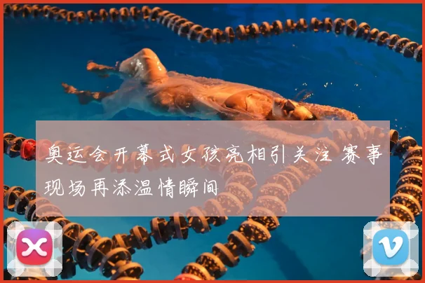 奥运会开幕式女孩亮相引关注 赛事现场再添温情瞬间