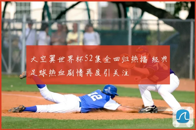 大空翼世界杯52集全回归热播 经典足球热血剧情再度引关注