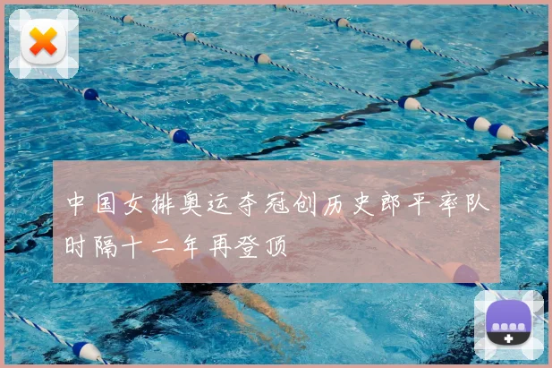 中国女排奥运夺冠创历史郎平率队时隔十二年再登顶